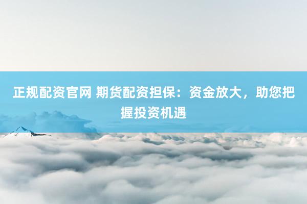 正规配资官网 期货配资担保：资金放大，助您把握投资机遇