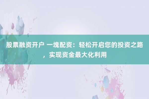股票融资开户 一塊配资：轻松开启您的投资之路，实现资金最大化利用