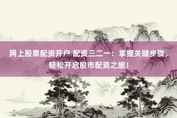 网上股票配资开户 配资三二一：掌握关键步骤，轻松开启股市配资之旅！
