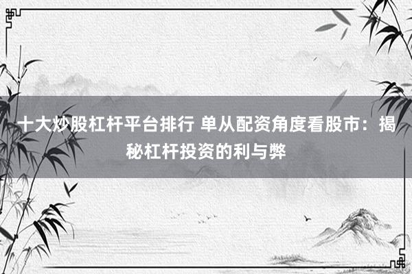 十大炒股杠杆平台排行 单从配资角度看股市：揭秘杠杆投资的利与弊