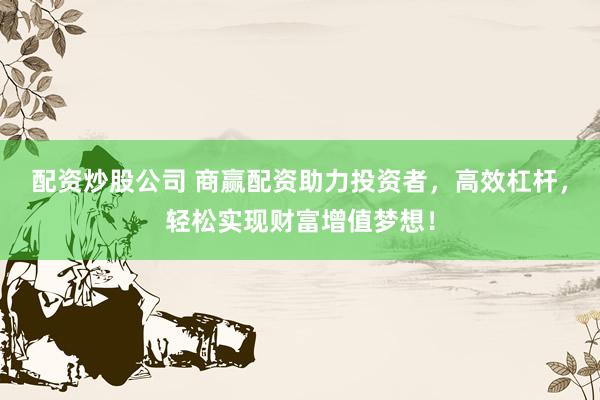 配资炒股公司 商赢配资助力投资者，高效杠杆，轻松实现财富增值梦想！