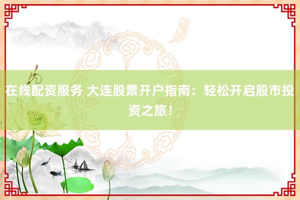 在线配资服务 大连股票开户指南：轻松开启股市投资之旅！