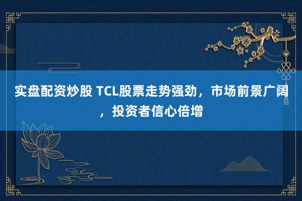 实盘配资炒股 TCL股票走势强劲，市场前景广阔，投资者信心倍增
