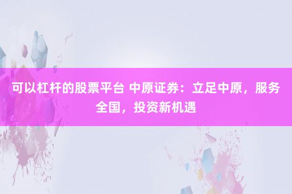 可以杠杆的股票平台 中原证券：立足中原，服务全国，投资新机遇