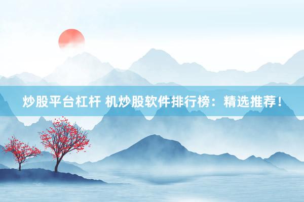 炒股平台杠杆 机炒股软件排行榜：精选推荐！