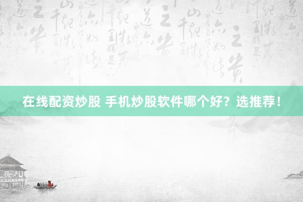 在线配资炒股 手机炒股软件哪个好？选推荐！