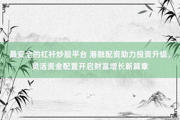 最安全的杠杆炒股平台 港融配资助力投资升级，灵活资金配置开启财富增长新篇章