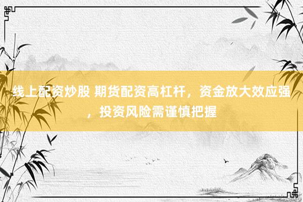 线上配资炒股 期货配资高杠杆，资金放大效应强，投资风险需谨慎把握