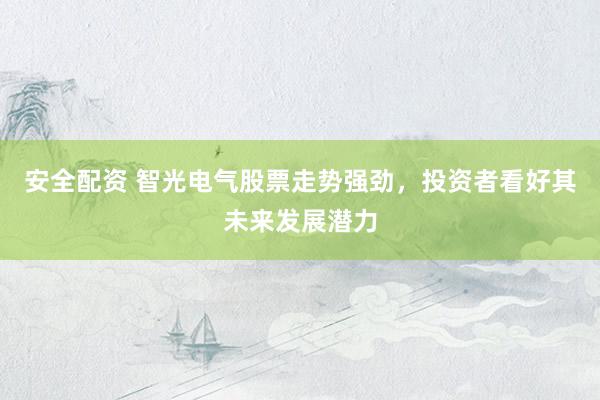 安全配资 智光电气股票走势强劲，投资者看好其未来发展潜力