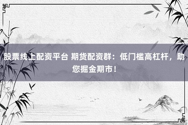 股票线上配资平台 期货配资群：低门槛高杠杆，助您掘金期市！