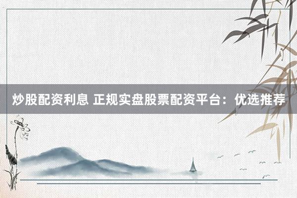 炒股配资利息 正规实盘股票配资平台：优选推荐