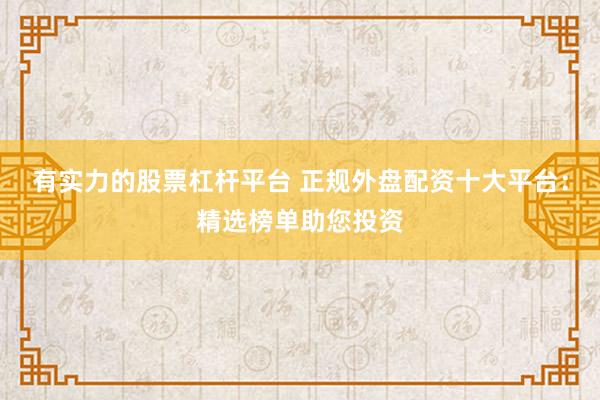 有实力的股票杠杆平台 正规外盘配资十大平台：精选榜单助您投资