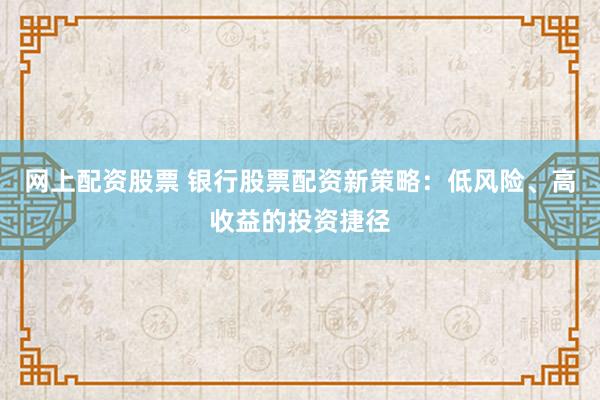 网上配资股票 银行股票配资新策略：低风险、高收益的投资捷径