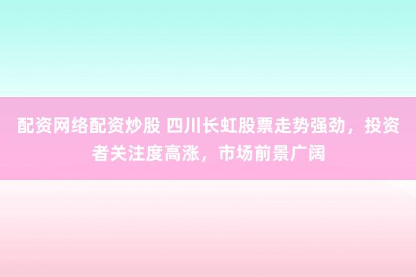 配资网络配资炒股 四川长虹股票走势强劲，投资者关注度高涨，市场前景广阔