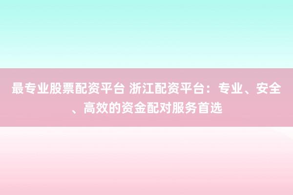 最专业股票配资平台 浙江配资平台：专业、安全、高效的资金配对服务首选