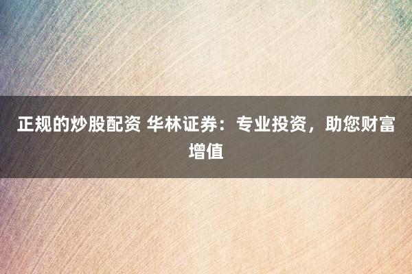 正规的炒股配资 华林证券：专业投资，助您财富增值