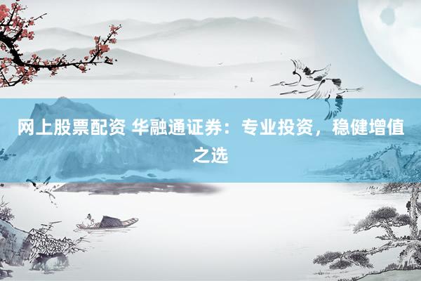 网上股票配资 华融通证券：专业投资，稳健增值之选