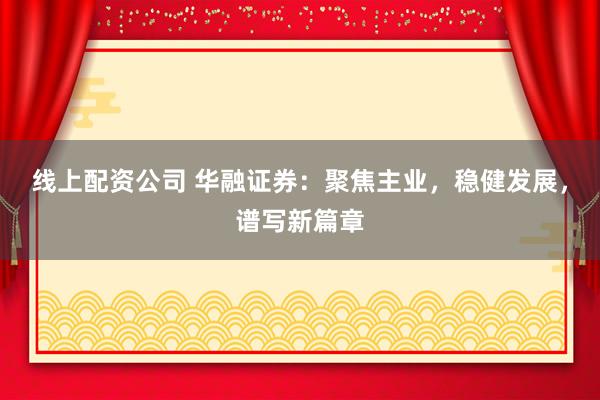 线上配资公司 华融证券：聚焦主业，稳健发展，谱写新篇章
