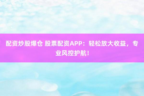 配资炒股爆仓 股票配资APP：轻松放大收益，专业风控护航！