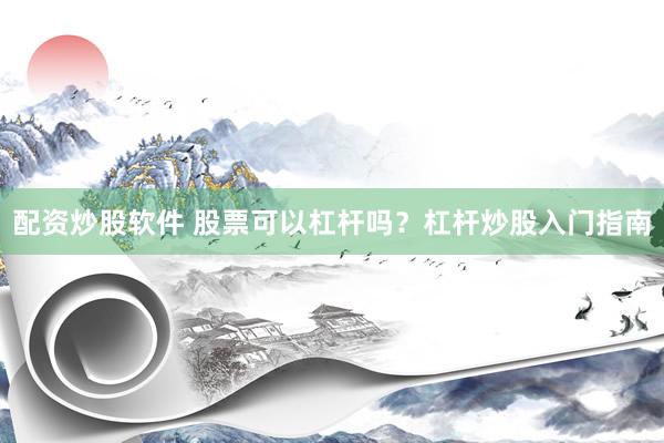 配资炒股软件 股票可以杠杆吗？杠杆炒股入门指南