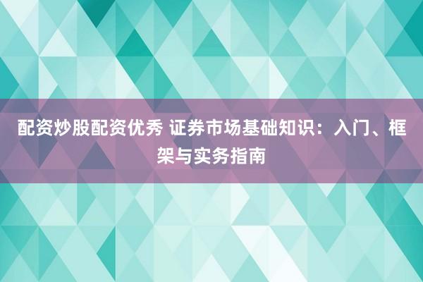 配资炒股配资优秀 证券市场基础知识：入门、框架与实务指南
