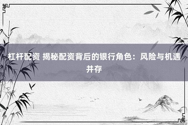 杠杆配资 揭秘配资背后的银行角色：风险与机遇并存