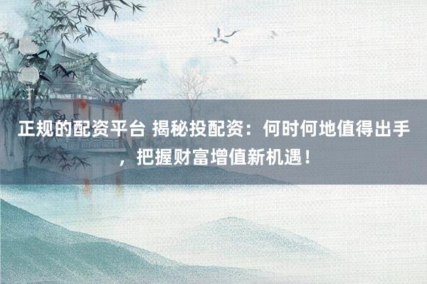 正规的配资平台 揭秘投配资：何时何地值得出手，把握财富增值新机遇！