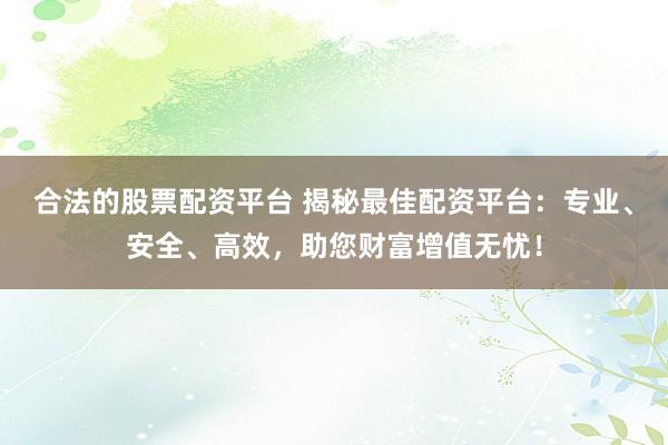 合法的股票配资平台 揭秘最佳配资平台：专业、安全、高效，助您财富增值无忧！