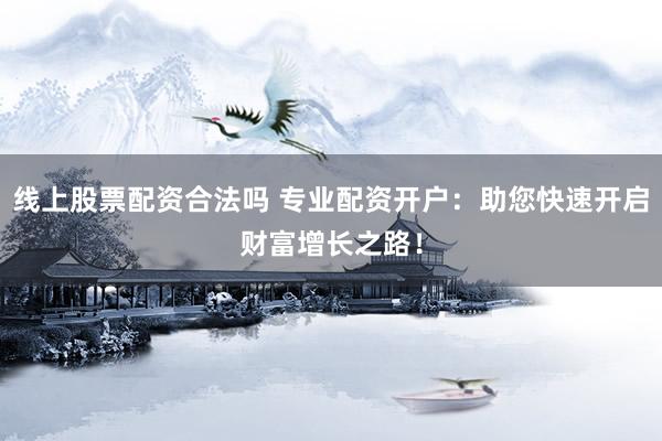 线上股票配资合法吗 专业配资开户：助您快速开启财富增长之路！