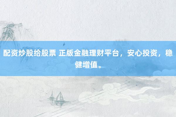 配资炒股给股票 正版金融理财平台，安心投资，稳健增值。