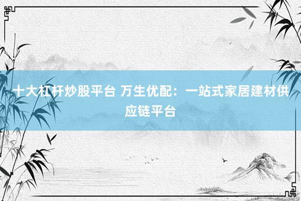 十大杠杆炒股平台 万生优配：一站式家居建材供应链平台