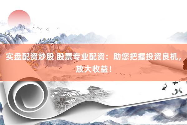 实盘配资炒股 股票专业配资：助您把握投资良机，放大收益！