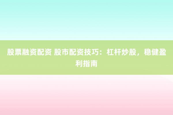 股票融资配资 股市配资技巧：杠杆炒股，稳健盈利指南
