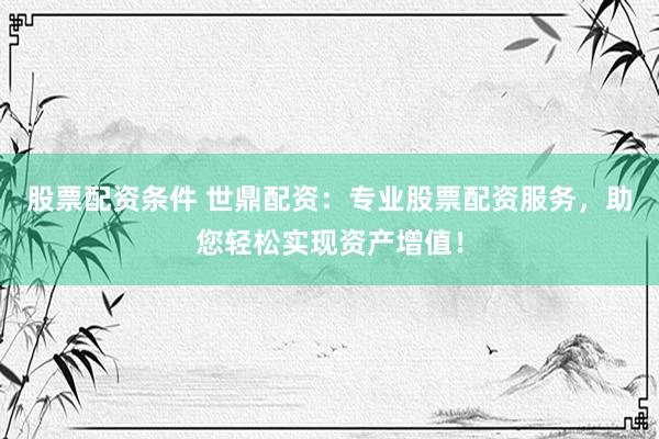 股票配资条件 世鼎配资：专业股票配资服务，助您轻松实现资产增值！