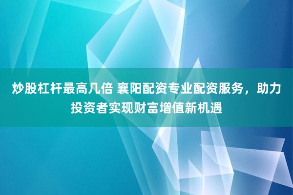 炒股杠杆最高几倍 襄阳配资专业配资服务，助力投资者实现财富增值新机遇