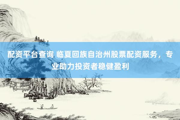 配资平台查询 临夏回族自治州股票配资服务，专业助力投资者稳健盈利