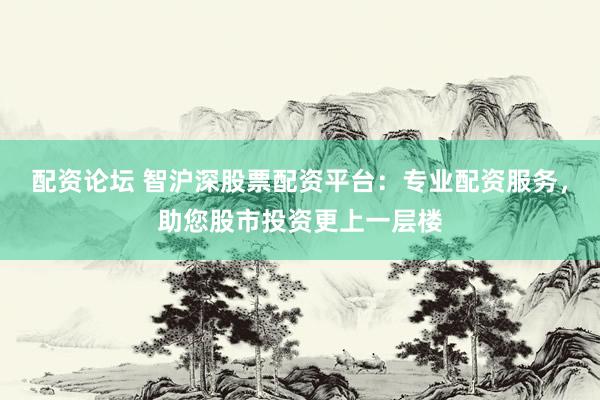 配资论坛 智沪深股票配资平台：专业配资服务，助您股市投资更上一层楼