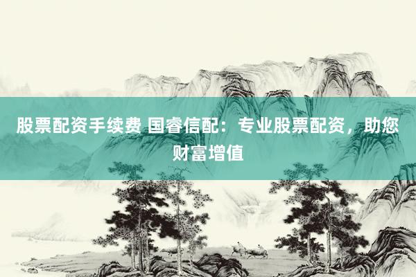 股票配资手续费 国睿信配：专业股票配资，助您财富增值