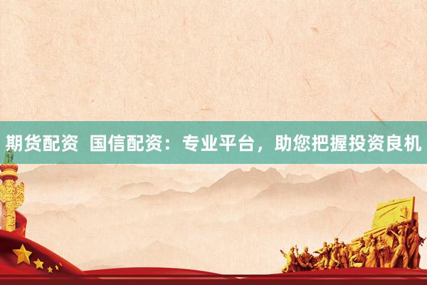 期货配资  国信配资：专业平台，助您把握投资良机
