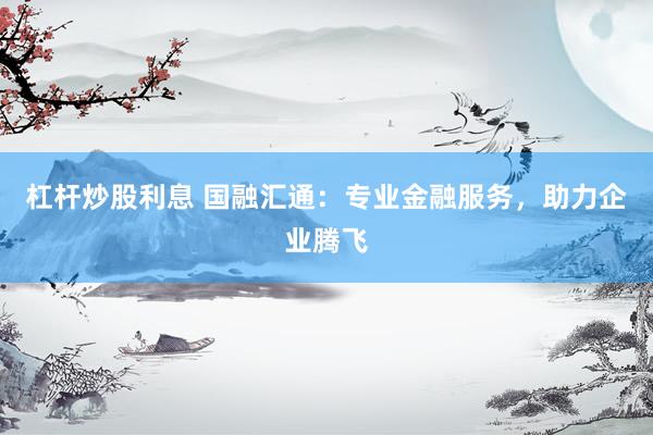 杠杆炒股利息 国融汇通：专业金融服务，助力企业腾飞