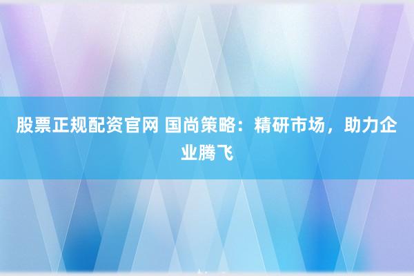 股票正规配资官网 国尚策略：精研市场，助力企业腾飞