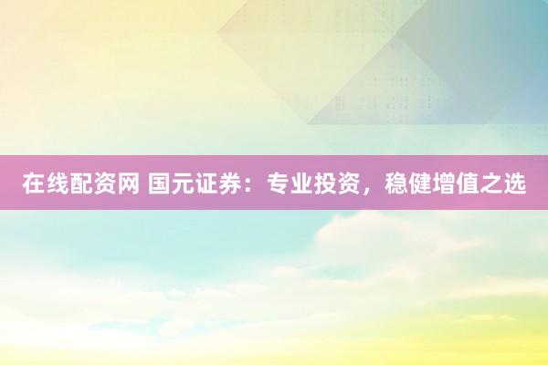在线配资网 国元证券：专业投资，稳健增值之选