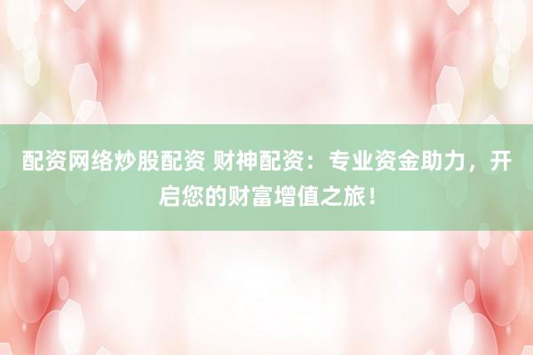配资网络炒股配资 财神配资：专业资金助力，开启您的财富增值之旅！