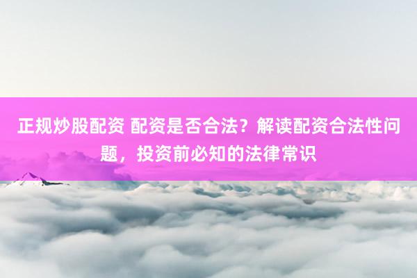正规炒股配资 配资是否合法？解读配资合法性问题，投资前必知的法律常识