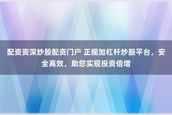 配资资深炒股配资门户 正规加杠杆炒股平台，安全高效，助您实现投资倍增
