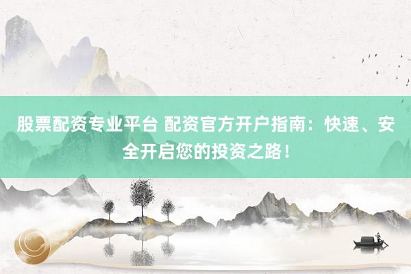 股票配资专业平台 配资官方开户指南：快速、安全开启您的投资之路！