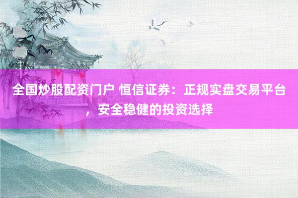全国炒股配资门户 恒信证券：正规实盘交易平台，安全稳健的投资选择