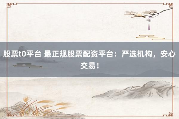 股票t0平台 最正规股票配资平台：严选机构，安心交易！