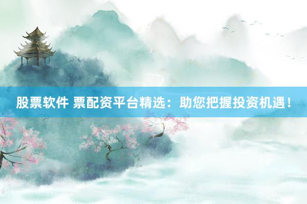 股票软件 票配资平台精选：助您把握投资机遇！