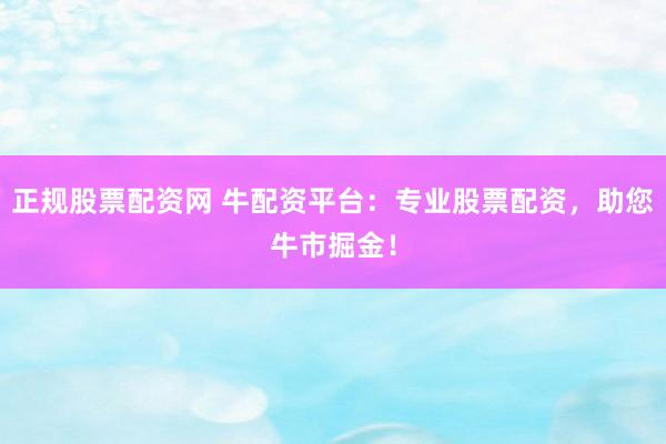 正规股票配资网 牛配资平台：专业股票配资，助您牛市掘金！